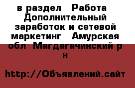  в раздел : Работа » Дополнительный заработок и сетевой маркетинг . Амурская обл.,Магдагачинский р-н